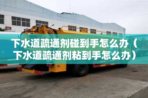下水道疏通劑碰到手怎么辦（下水道疏通劑粘到手怎么辦）