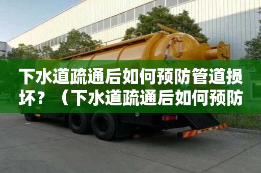 下水道疏通后如何預防管道損壞？（下水道疏通后如何預防管道損壞呢）
