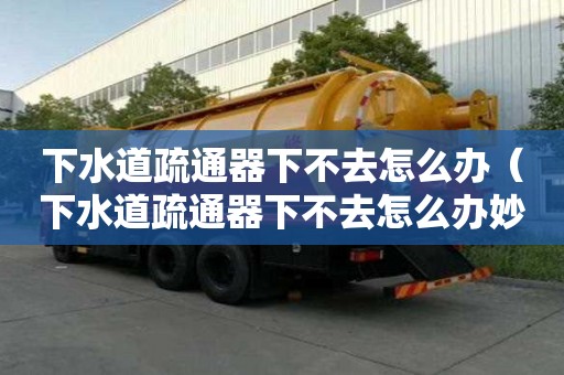 下水道疏通器下不去怎么辦（下水道疏通器下不去怎么辦妙招）