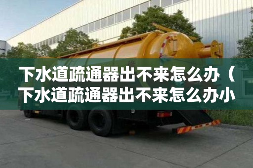 下水道疏通器出不來怎么辦（下水道疏通器出不來怎么辦小妙招）