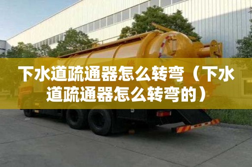 下水道疏通器怎么轉彎（下水道疏通器怎么轉彎的）