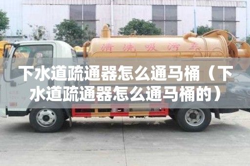 下水道疏通器怎么通馬桶（下水道疏通器怎么通馬桶的）
