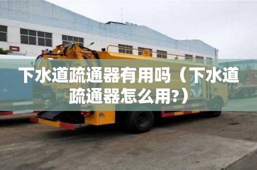 下水道疏通器有用嗎（下水道疏通器怎么用?）