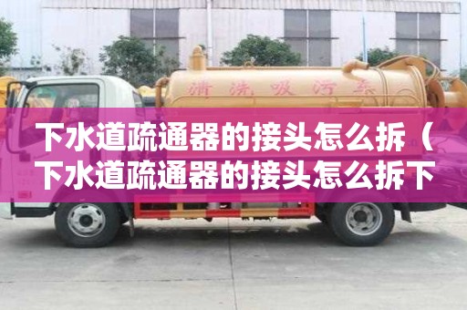 下水道疏通器的接頭怎么拆（下水道疏通器的接頭怎么拆下來）