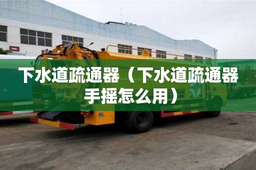 下水道疏通器（下水道疏通器 手搖怎么用）
