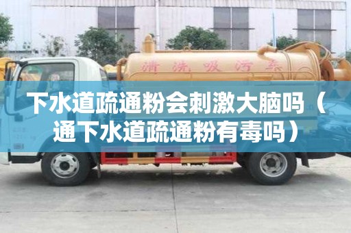 下水道疏通粉會刺激大腦嗎（通下水道疏通粉有毒嗎）