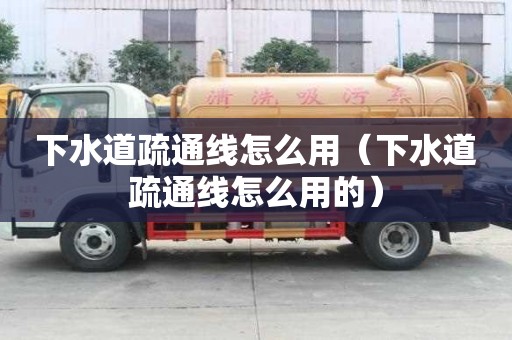 下水道疏通線怎么用（下水道疏通線怎么用的）