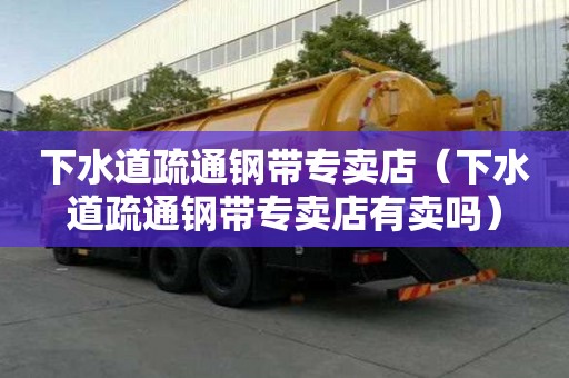 下水道疏通鋼帶專賣店（下水道疏通鋼帶專賣店有賣嗎）