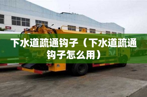 下水道疏通鉤子（下水道疏通鉤子怎么用）