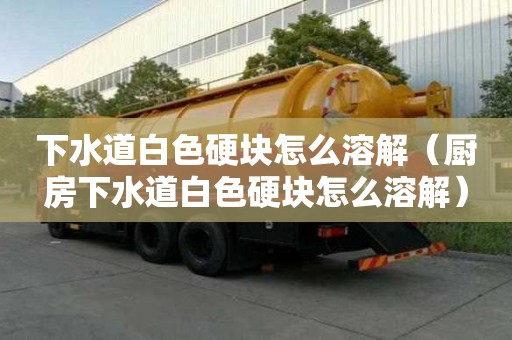下水道白色硬塊怎么溶解（廚房下水道白色硬塊怎么溶解）
