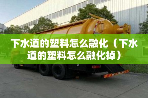 下水道的塑料怎么融化（下水道的塑料怎么融化掉）