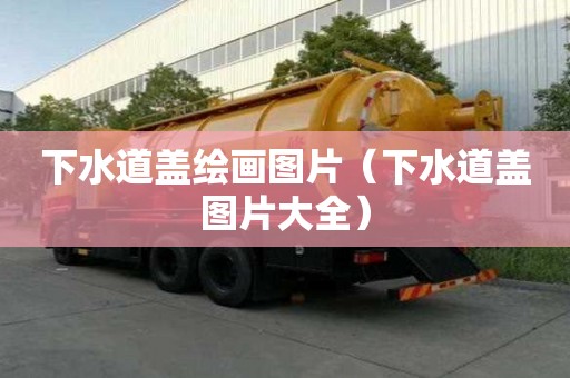 下水道蓋繪畫圖片（下水道蓋圖片大全）
