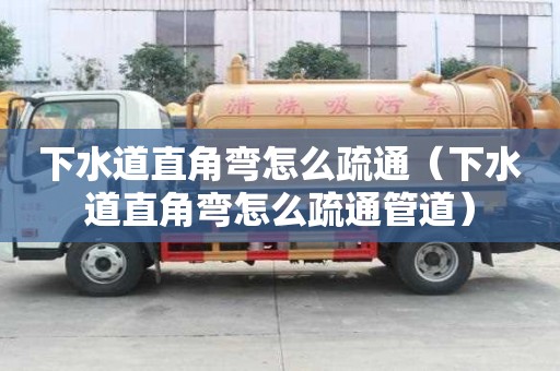 下水道直角彎怎么疏通（下水道直角彎怎么疏通管道）