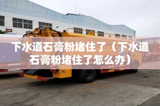 下水道石膏粉堵住了（下水道石膏粉堵住了怎么辦）