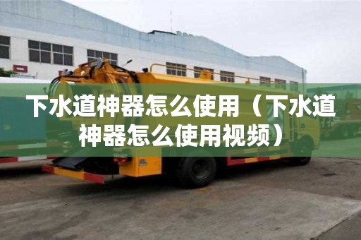 下水道神器怎么使用（下水道神器怎么使用視頻）
