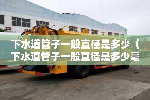 下水道管子一般直徑是多少（下水道管子一般直徑是多少毫米）