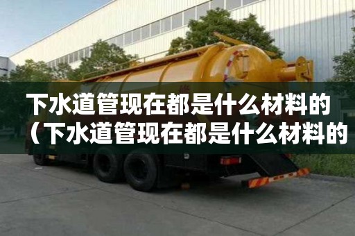 下水道管現(xiàn)在都是什么材料的（下水道管現(xiàn)在都是什么材料的呢）