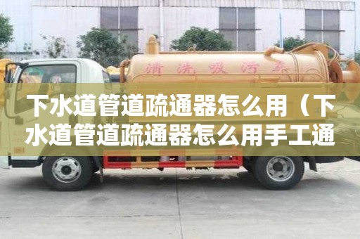 下水道管道疏通器怎么用（下水道管道疏通器怎么用手工通下水的,怎么用?）