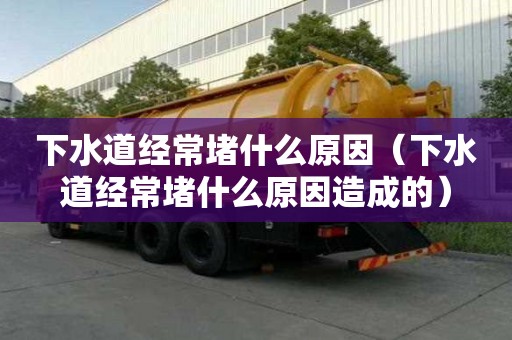 下水道經常堵什么原因（下水道經常堵什么原因造成的）