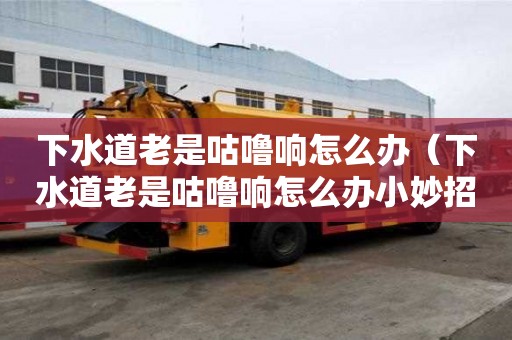 下水道老是咕嚕響怎么辦（下水道老是咕嚕響怎么辦小妙招）