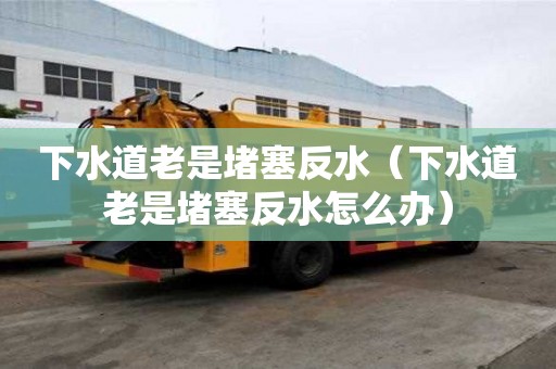 下水道老是堵塞反水（下水道老是堵塞反水怎么辦）