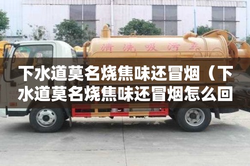 下水道莫名燒焦味還冒煙（下水道莫名燒焦味還冒煙怎么回事）