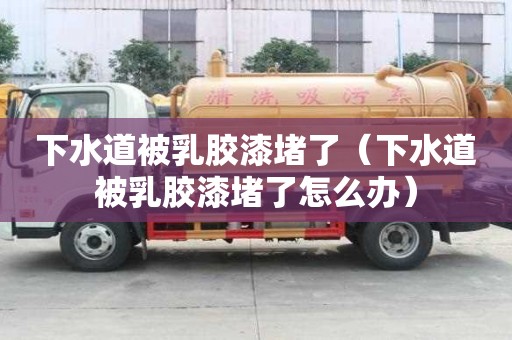 下水道被乳膠漆堵了（下水道被乳膠漆堵了怎么辦）