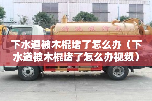 下水道被木棍堵了怎么辦(下水道被木棍堵了怎么辦視頻) 下水道被木棍堵了怎么辦(下水道被木棍堵了怎么辦視頻)