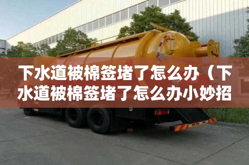 下水道被棉簽堵了怎么辦（下水道被棉簽堵了怎么辦小妙招）