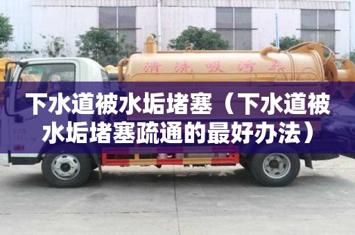 下水道被水垢堵塞（下水道被水垢堵塞疏通的最好辦法）