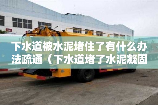 下水道被水泥堵住了有什么辦法疏通（下水道堵了水泥凝固怎么溶解）