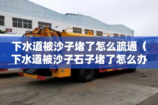 下水道被沙子堵了怎么疏通（下水道被沙子石子堵了怎么辦）