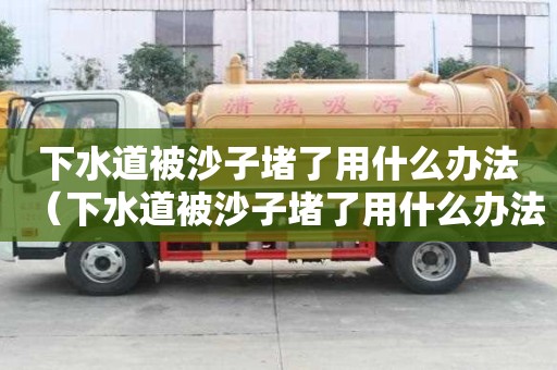 下水道被沙子堵了用什么辦法(下水道被沙子堵了用什么辦法疏通) 下水道被沙子堵了用什么辦法(下水道被沙子堵了用什么辦法疏通)