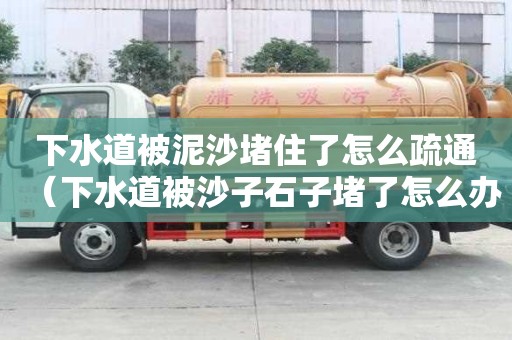 下水道被泥沙堵住了怎么疏通（下水道被沙子石子堵了怎么辦）