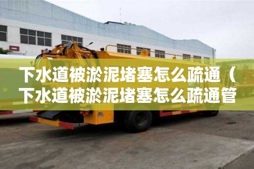 下水道被淤泥堵塞怎么疏通（下水道被淤泥堵塞怎么疏通管道）