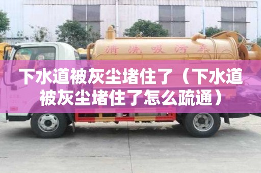 下水道被灰塵堵住了（下水道被灰塵堵住了怎么疏通）