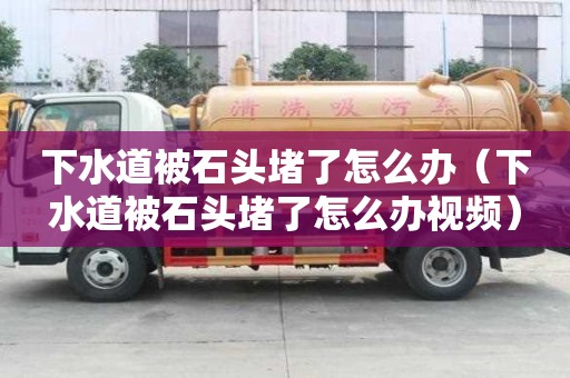 下水道被石頭堵了怎么辦（下水道被石頭堵了怎么辦視頻）