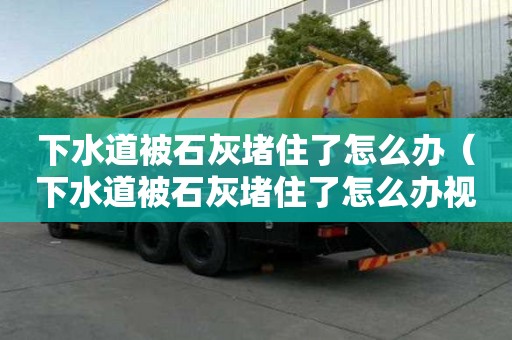 下水道被石灰堵住了怎么辦（下水道被石灰堵住了怎么辦視頻）