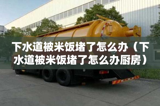 下水道被米飯堵了怎么辦（下水道被米飯堵了怎么辦廚房）