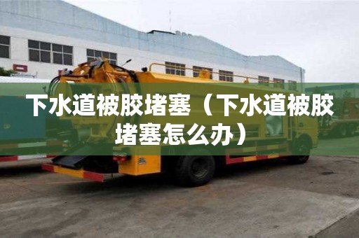 下水道被膠堵塞（下水道被膠堵塞怎么辦）