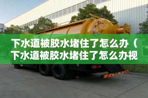 下水道被膠水堵住了怎么辦（下水道被膠水堵住了怎么辦視頻）