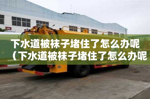 下水道被襪子堵住了怎么辦呢（下水道被襪子堵住了怎么辦呢視頻）