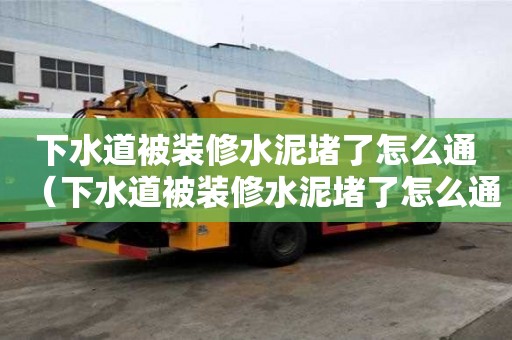 下水道被裝修水泥堵了怎么通（下水道被裝修水泥堵了怎么通水）