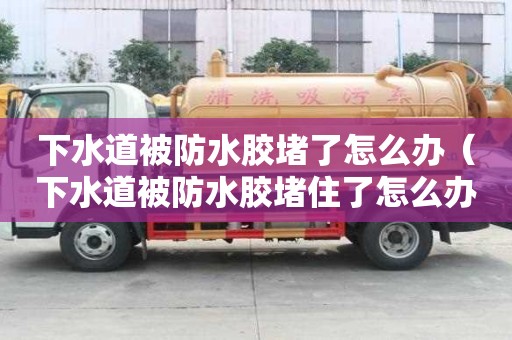 下水道被防水膠堵了怎么辦（下水道被防水膠堵住了怎么辦）