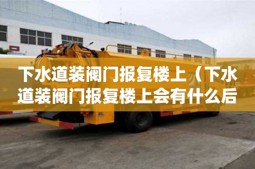 下水道裝閥門報復(fù)樓上（下水道裝閥門報復(fù)樓上會有什么后lph）