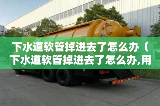 下水道軟管掉進去了怎么辦（下水道軟管掉進去了怎么辦,用什么辦法取出來?）