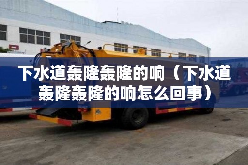 下水道轟隆轟隆的響（下水道轟隆轟隆的響怎么回事）