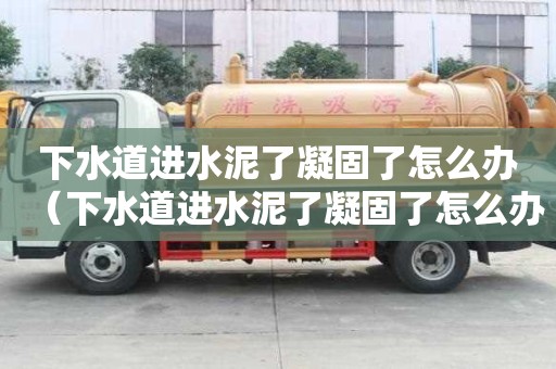 下水道進水泥了凝固了怎么辦（下水道進水泥了凝固了怎么辦視頻）