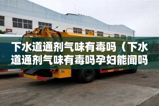 下水道通劑氣味有毒嗎（下水道通劑氣味有毒嗎孕婦能聞嗎）