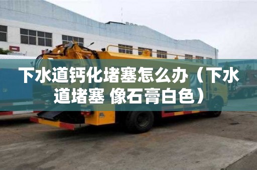 下水道鈣化堵塞怎么辦（下水道堵塞 像石膏白色）